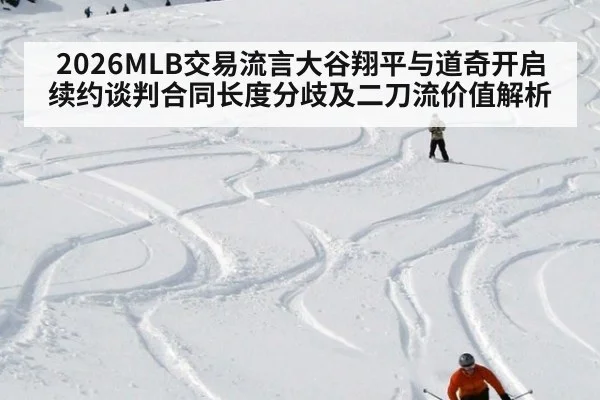 2026MLB交易流言大谷翔平与道奇开启续约谈判合同长度分歧及二刀流价值解析