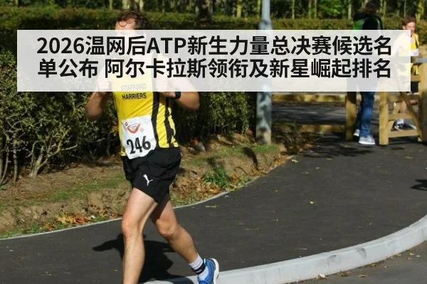 2026温网后ATP新生力量总决赛候选名单公布 阿尔卡拉斯领衔及新星崛起排名