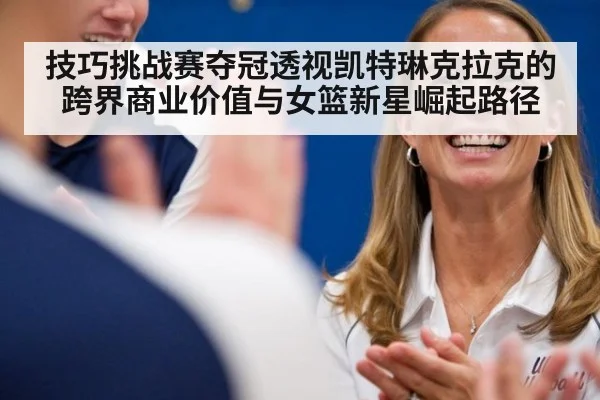 技巧挑战赛夺冠透视凯特琳克拉克的跨界商业价值与女篮新星崛起路径