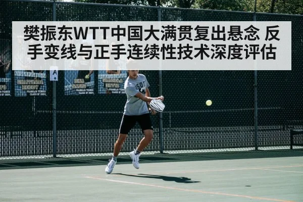 樊振东WTT中国大满贯复出悬念 反手变线与正手连续性技术深度评估